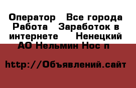 Оператор - Все города Работа » Заработок в интернете   . Ненецкий АО,Нельмин Нос п.